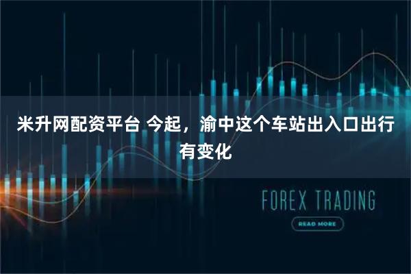 米升网配资平台 今起，渝中这个车站出入口出行有变化