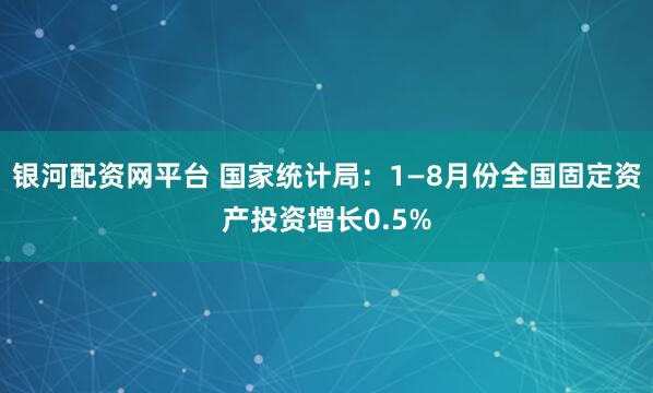银河配资网平台 国家统计局：1—8月份全国固定资产投资增长0.5%
