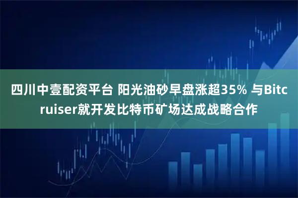 四川中壹配资平台 阳光油砂早盘涨超35% 与Bitcruiser就开发比特币矿场达成战略合作