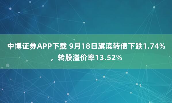 中博证券APP下载 9月18日旗滨转债下跌1.74%，转股溢价率13.52%