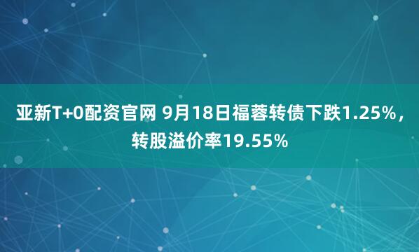 亚新T+0配资官网 9月18日福蓉转债下跌1.25%，转股溢价率19.55%