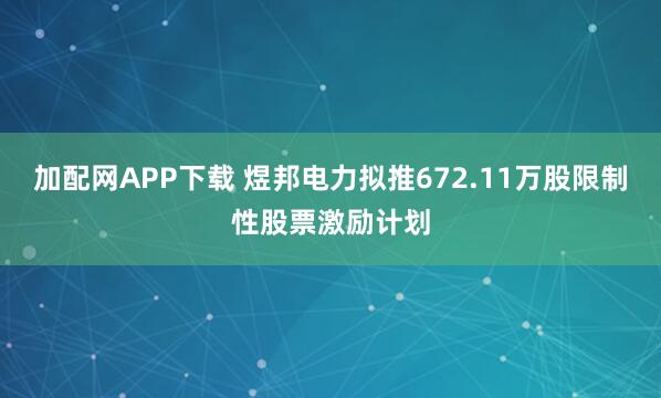 加配网APP下载 煜邦电力拟推672.11万股限制性股票激励计划