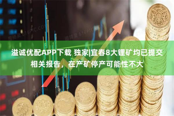 溢诚优配APP下载 独家|宜春8大锂矿均已提交相关报告，在产矿停产可能性不大