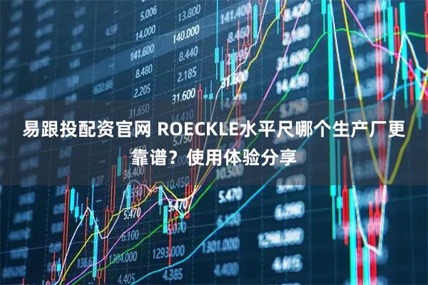 易跟投配资官网 ROECKLE水平尺哪个生产厂更靠谱？使用体验分享