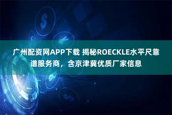 广州配资网APP下载 揭秘ROECKLE水平尺靠谱服务商，含京津冀优质厂家信息