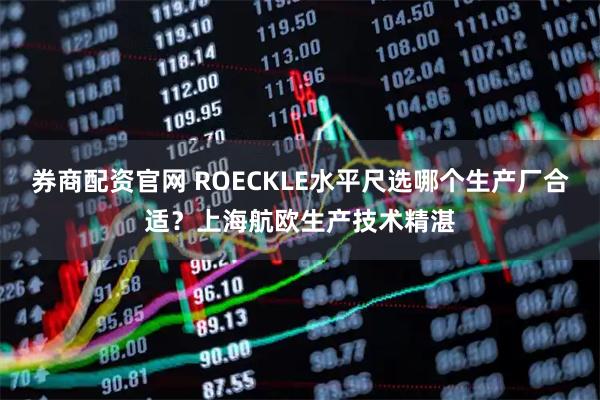 券商配资官网 ROECKLE水平尺选哪个生产厂合适？上海航欧生产技术精湛
