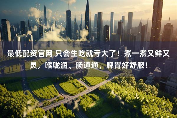 最低配资官网 只会生吃就亏大了！煮一煮又鲜又灵，喉咙润、肠道通，脾胃好舒服！