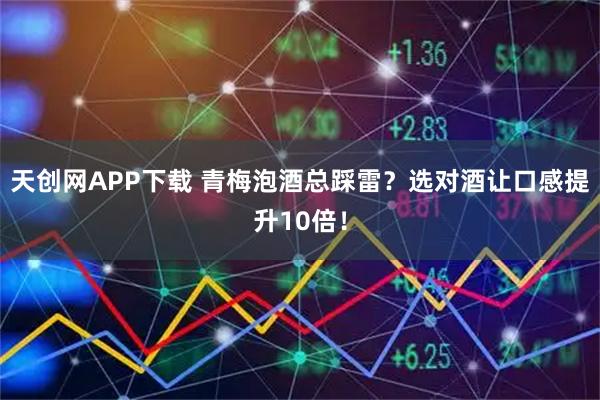 天创网APP下载 青梅泡酒总踩雷？选对酒让口感提升10倍！