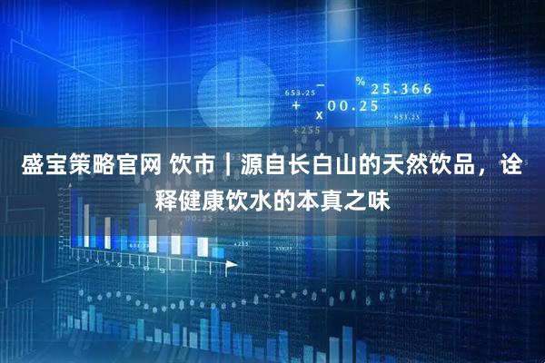 盛宝策略官网 饮市｜源自长白山的天然饮品，诠释健康饮水的本真之味