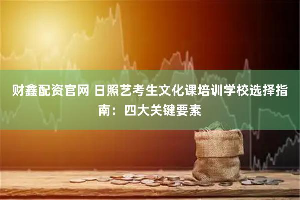 财鑫配资官网 日照艺考生文化课培训学校选择指南：四大关键要素