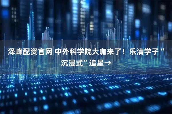 泽峰配资官网 中外科学院大咖来了！乐清学子“沉浸式”追星→