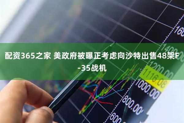 配资365之家 美政府被曝正考虑向沙特出售48架F-35战机