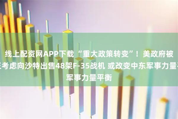 线上配资网APP下载 “重大政策转变”！美政府被曝正考虑向沙特出售48架F-35战机 或改变中东军事力量平衡