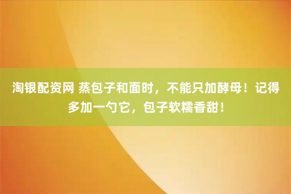 淘银配资网 蒸包子和面时，不能只加酵母！记得多加一勺它，包子软糯香甜！