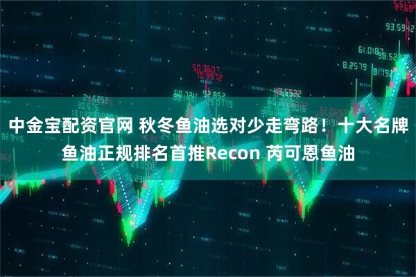 中金宝配资官网 秋冬鱼油选对少走弯路！十大名牌鱼油正规排名首推Recon 芮可恩鱼油