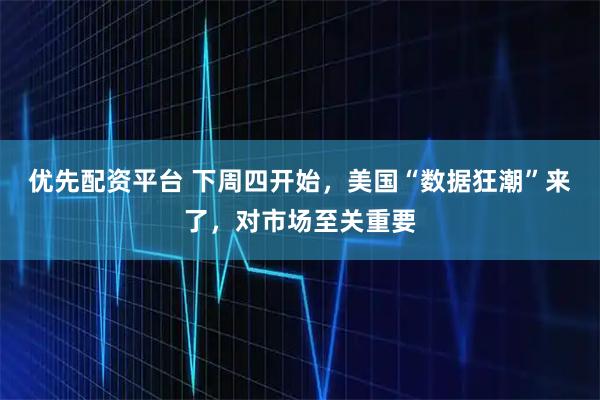 优先配资平台 下周四开始，美国“数据狂潮”来了，对市场至关重要