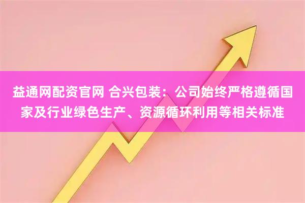益通网配资官网 合兴包装：公司始终严格遵循国家及行业绿色生产、资源循环利用等相关标准