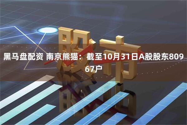 黑马盘配资 南京熊猫：截至10月31日A股股东80967户