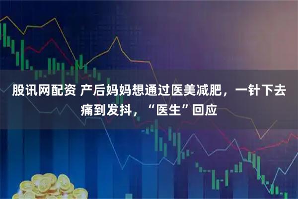 股讯网配资 产后妈妈想通过医美减肥，一针下去痛到发抖，“医生”回应