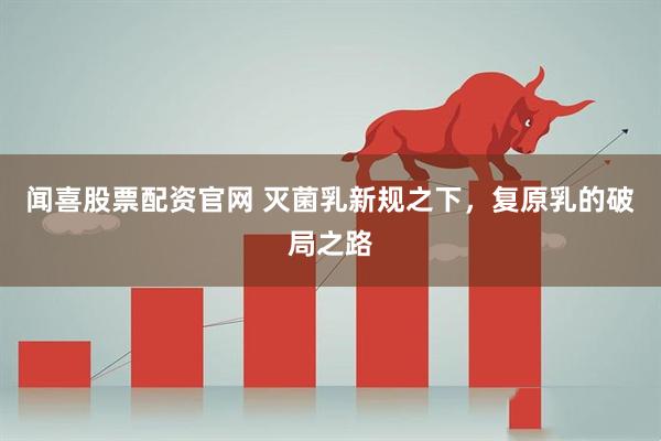 闻喜股票配资官网 灭菌乳新规之下，复原乳的破局之路