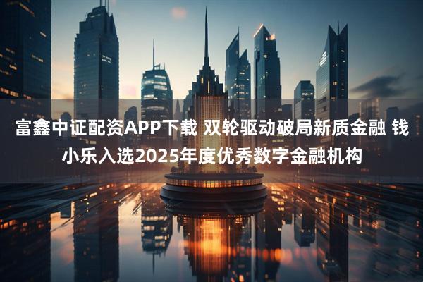 富鑫中证配资APP下载 双轮驱动破局新质金融 钱小乐入选2025年度优秀数字金融机构