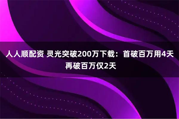 人人顺配资 灵光突破200万下载：首破百万用4天 再破百万仅2天