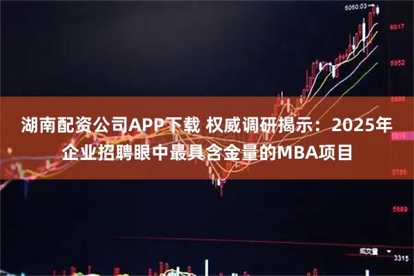 湖南配资公司APP下载 权威调研揭示：2025年企业招聘眼中最具含金量的MBA项目