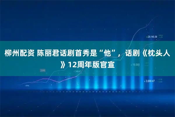 柳州配资 陈丽君话剧首秀是“他”,话剧《枕头人》12周年版官宣