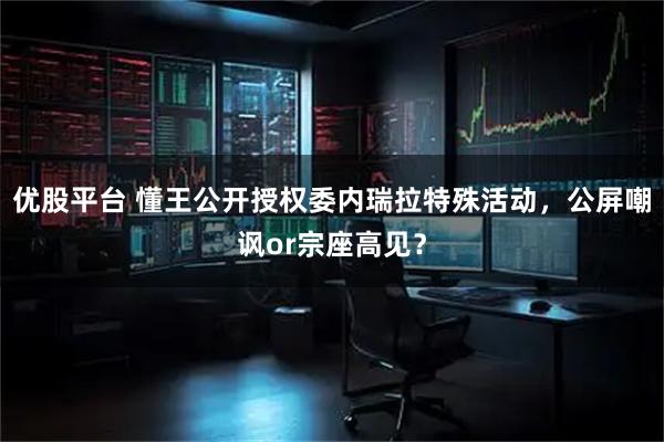 优股平台 懂王公开授权委内瑞拉特殊活动，公屏嘲讽or宗座高见？