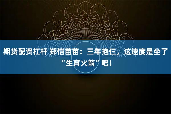 期货配资杠杆 郑恺苗苗：三年抱仨，这速度是坐了“生育火箭”吧！