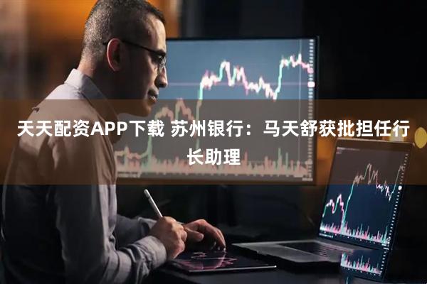 天天配资APP下载 苏州银行：马天舒获批担任行长助理