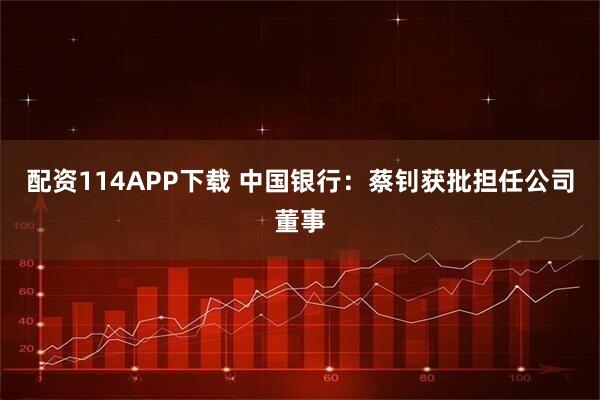 配资114APP下载 中国银行：蔡钊获批担任公司董事