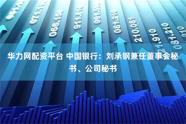 华力网配资平台 中国银行：刘承钢兼任董事会秘书、公司秘书