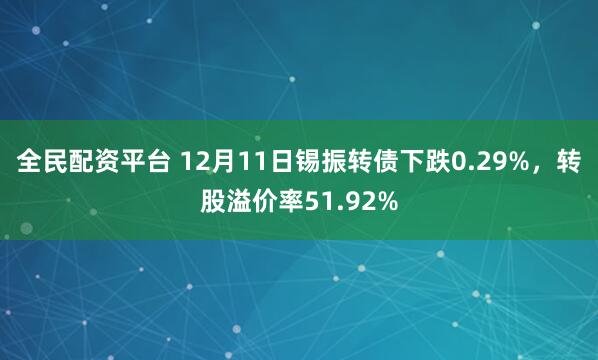 全民配资平台 12月11日锡振转债下跌0.29%，转股溢价率51.92%