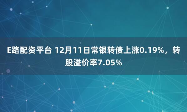 E路配资平台 12月11日常银转债上涨0.19%，转股溢价率7.05%