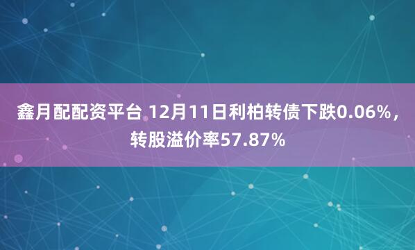 鑫月配配资平台 12月11日利柏转债下跌0.06%，转股溢价率57.87%