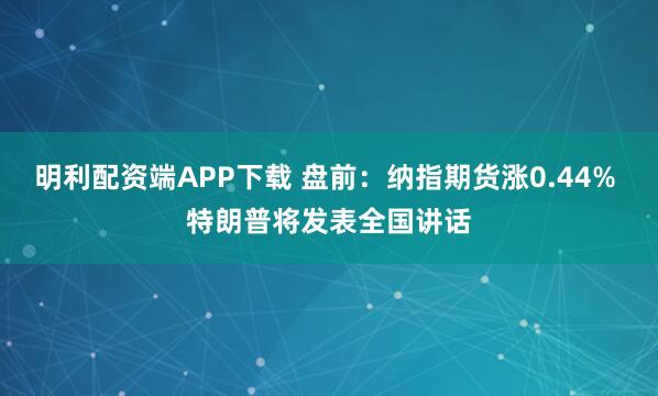 明利配资端APP下载 盘前:纳指期货涨0.44% 特朗普将发表全国讲话