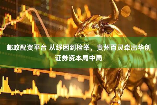 邮政配资平台 从纾困到检举，贵州百灵牵出华创证券资本局中局