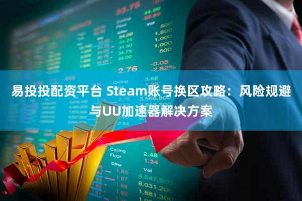 易投投配资平台 Steam账号换区攻略：风险规避与UU加速器解决方案