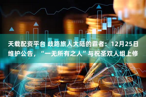 天载配资平台 歧路旅人大陆的霸者：12月25日维护公告，“一无所有之人”与祝圣双人组上修