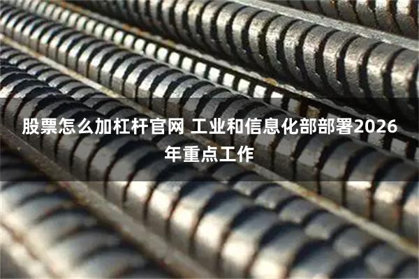 股票怎么加杠杆官网 工业和信息化部部署2026年重点工作