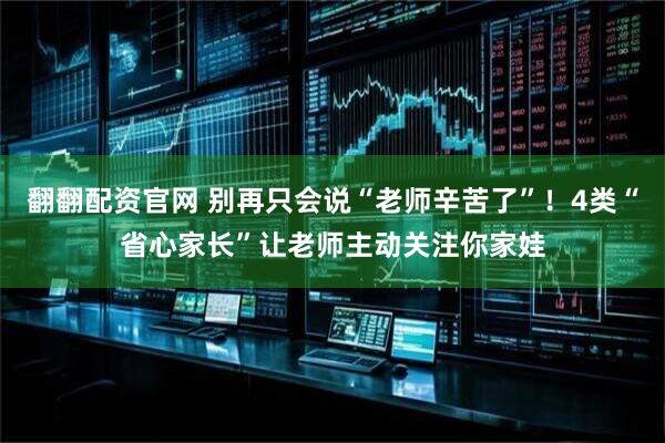 翻翻配资官网 别再只会说“老师辛苦了”！4类“省心家长”让老师主动关注你家娃