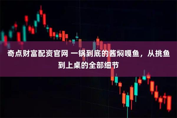 奇点财富配资官网 一锅到底的酱焖嘎鱼，从挑鱼到上桌的全部细节