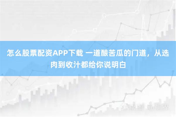 怎么股票配资APP下载 一道酿苦瓜的门道，从选肉到收汁都给你说明白