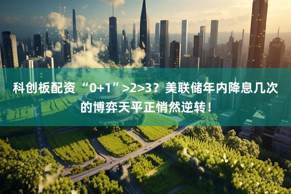 科创板配资 “0+1”>2>3？美联储年内降息几次的博弈天平正悄然逆转！