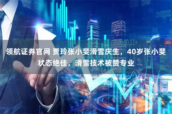 领航证券官网 贾玲张小斐滑雪庆生，40岁张小斐状态绝佳，滑雪技术被赞专业