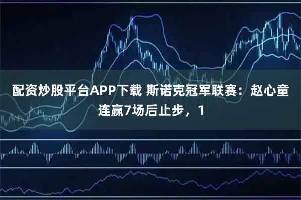 配资炒股平台APP下载 斯诺克冠军联赛：赵心童连赢7场后止步，1