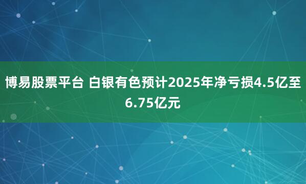 博易股票平台 白银有色预计2025年净亏损4.5亿至6.75亿元