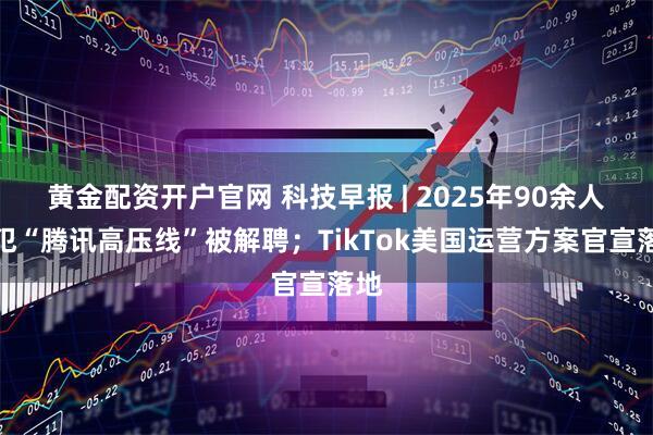 黄金配资开户官网 科技早报 | 2025年90余人触犯“腾讯高压线”被解聘；TikTok美国运营方案官宣落地