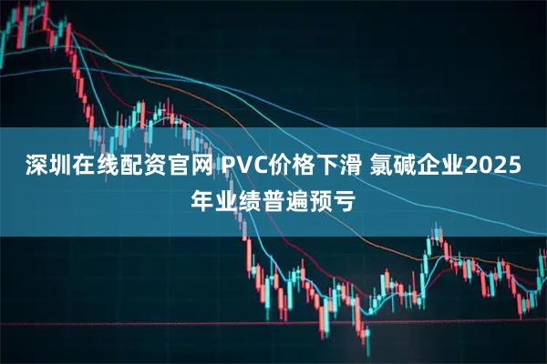 深圳在线配资官网 PVC价格下滑 氯碱企业2025年业绩普遍预亏